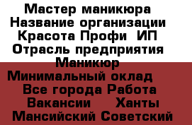 Мастер маникюра › Название организации ­ Красота-Профи, ИП › Отрасль предприятия ­ Маникюр › Минимальный оклад ­ 1 - Все города Работа » Вакансии   . Ханты-Мансийский,Советский г.